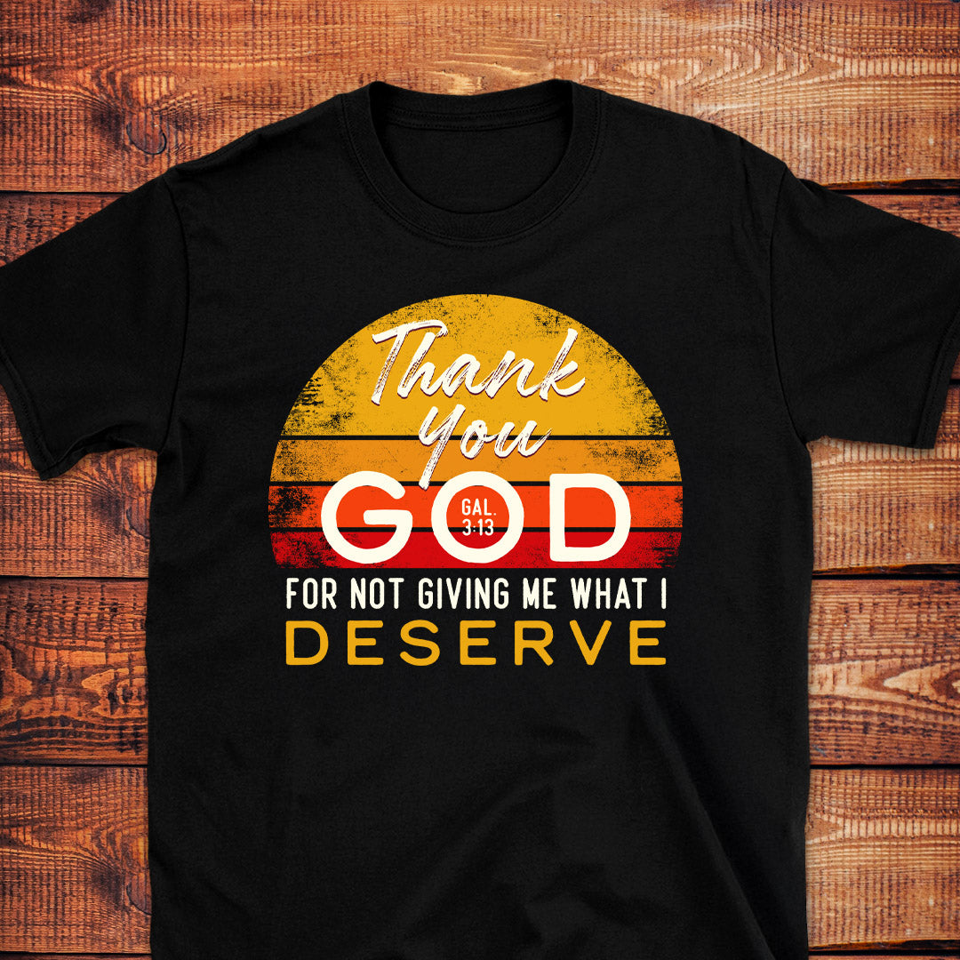 THANK YOU GOD FOR NOT GIVING ME WHAT I DESERVE Gal.3:13 T-Shirt