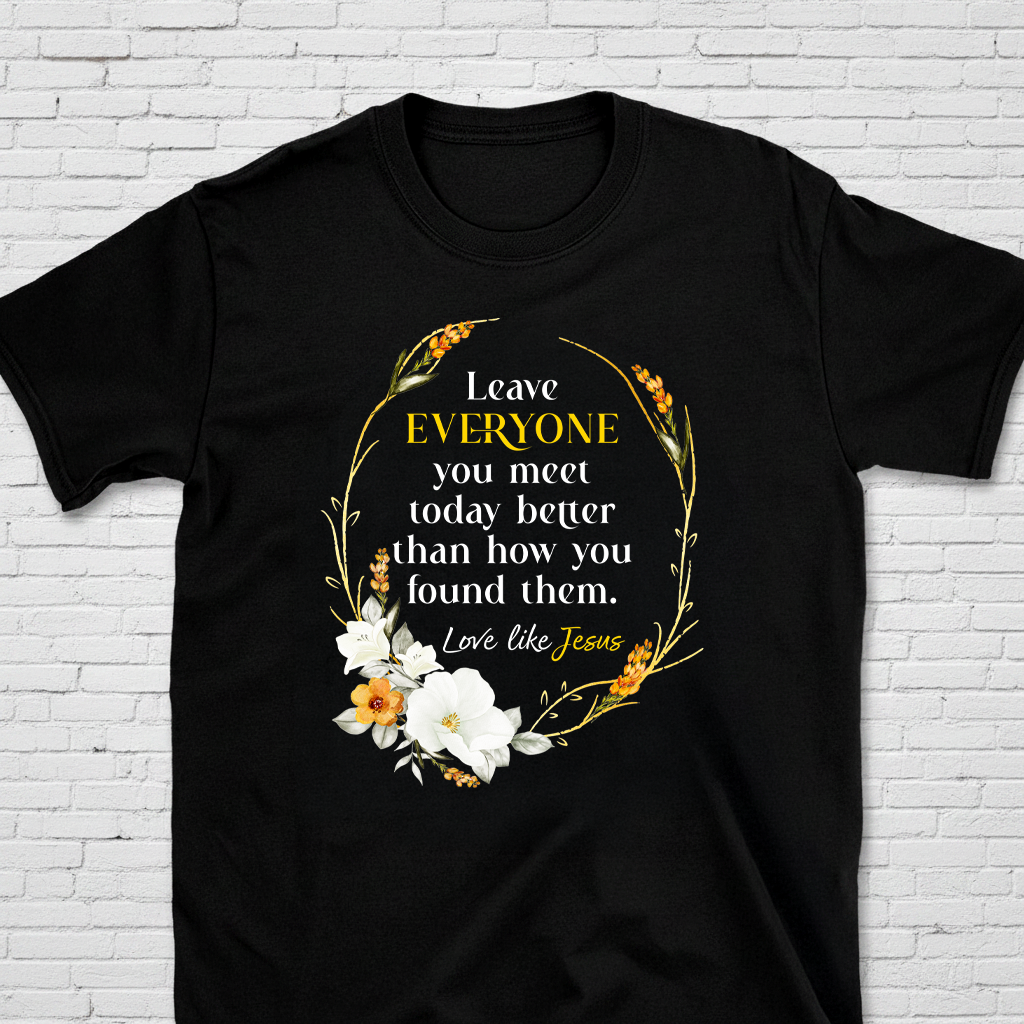 Leave Everyone You Meet Better Than You Found Them T-Shirt