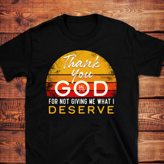 THANK YOU GOD FOR NOT GIVING ME WHAT I DESERVE Gal.3:13 T-Shirt