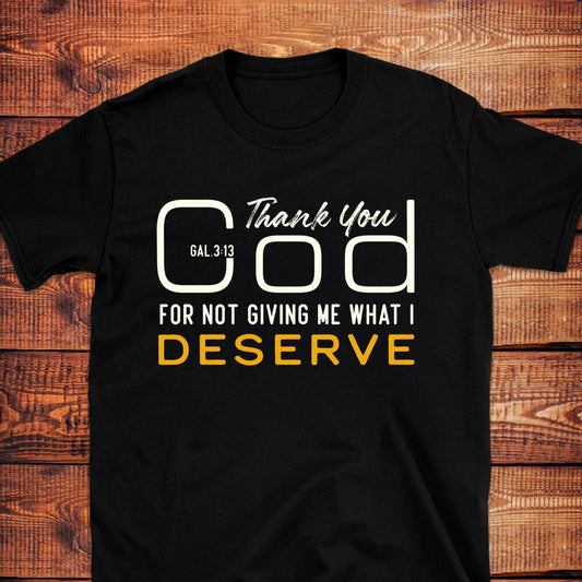 THANK YOU GOD FOR NOT GIVING ME WHAT I DESERVE Gal.3:13 T-Shirt