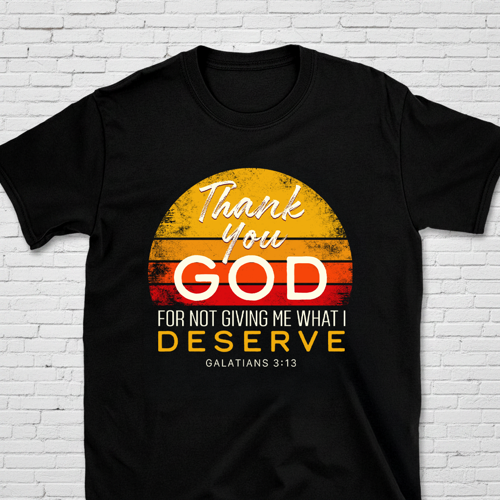 Thank You God For Not Giving Me What I Deserve Gal. 3:13 T-Shirt